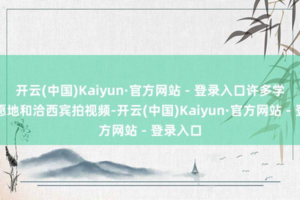 开云(中国)Kaiyun·官方网站 - 登录入口许多学生都自愿地和洽西宾拍视频-开云(中国)Kaiyun·官方网站 - 登录入口