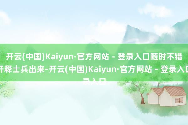 开云(中国)Kaiyun·官方网站 - 登录入口随时不错开释士兵出来-开云(中国)Kaiyun·官方网站 - 登录入口