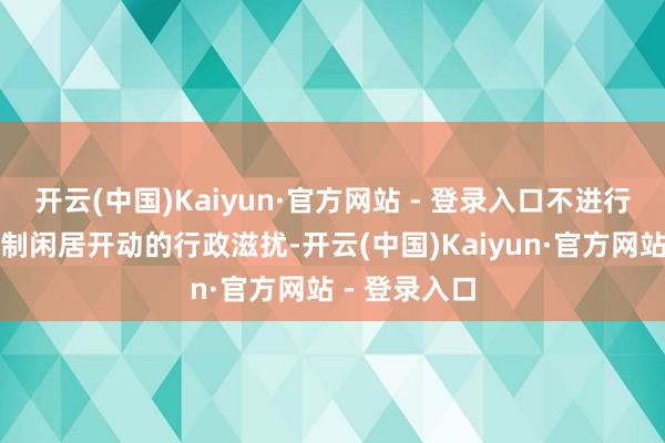 开云(中国)Kaiyun·官方网站 - 登录入口不进行妨碍保供机制闲居开动的行政滋扰-开云(中国)Kaiyun·官方网站 - 登录入口