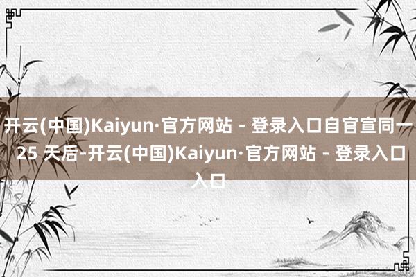 开云(中国)Kaiyun·官方网站 - 登录入口自官宣同一 25 天后-开云(中国)Kaiyun·官方网站 - 登录入口