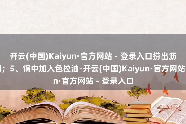 开云(中国)Kaiyun·官方网站 - 登录入口捞出沥干水分备用；5、锅中加入色拉油-开云(中国)Kaiyun·官方网站 - 登录入口