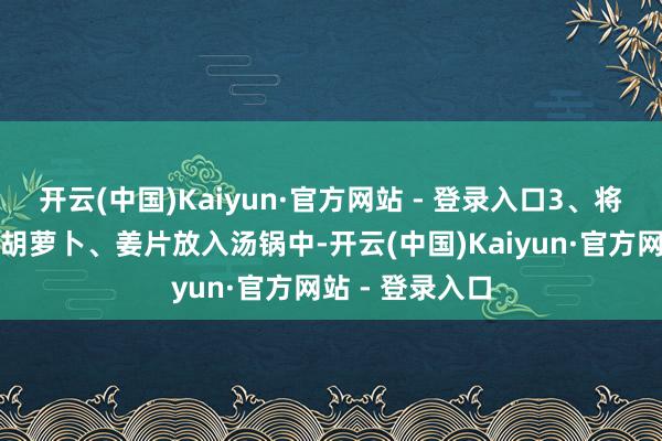 开云(中国)Kaiyun·官方网站 - 登录入口3、将排骨、山药、胡萝卜、姜片放入汤锅中-开云(中国)Kaiyun·官方网站 - 登录入口