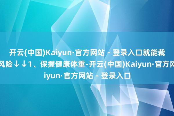 开云(中国)Kaiyun·官方网站 - 登录入口就能裁减相应的癌症风险↓↓1、保握健康体重-开云(中国)Kaiyun·官方网站 - 登录入口