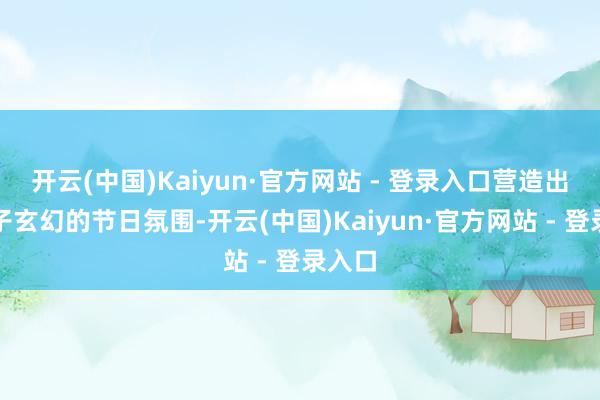 开云(中国)Kaiyun·官方网站 - 登录入口营造出一股子玄幻的节日氛围-开云(中国)Kaiyun·官方网站 - 登录入口