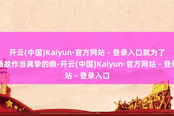 开云(中国)Kaiyun·官方网站 - 登录入口就为了让老杨故作当真挚的瘾-开云(中国)Kaiyun·官方网站 - 登录入口