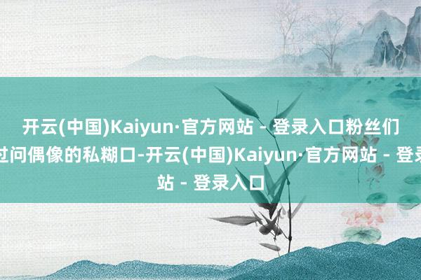 开云(中国)Kaiyun·官方网站 - 登录入口粉丝们过于过问偶像的私糊口-开云(中国)Kaiyun·官方网站 - 登录入口