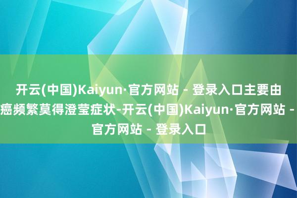 开云(中国)Kaiyun·官方网站 - 登录入口主要由于早期肾癌频繁莫得澄莹症状-开云(中国)Kaiyun·官方网站 - 登录入口