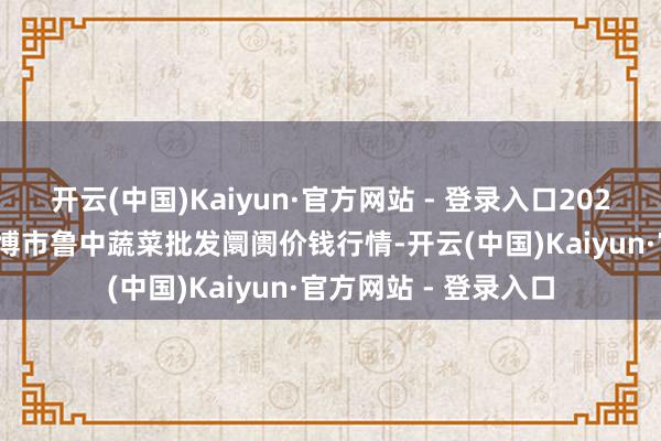 开云(中国)Kaiyun·官方网站 - 登录入口2024年12月2日山东淄博市鲁中蔬菜批发阛阓价钱行情-开云(中国)Kaiyun·官方网站 - 登录入口