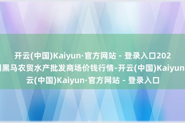 开云(中国)Kaiyun·官方网站 - 登录入口2024年12月2日山东德州黑马农贸水产批发商场价钱行情-开云(中国)Kaiyun·官方网站 - 登录入口