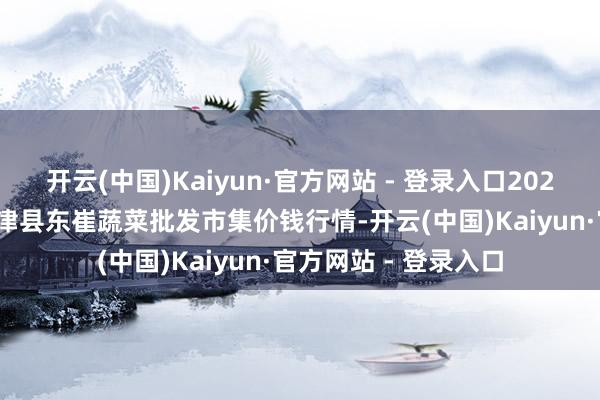 开云(中国)Kaiyun·官方网站 - 登录入口2024年12月2日山东宁津县东崔蔬菜批发市集价钱行情-开云(中国)Kaiyun·官方网站 - 登录入口