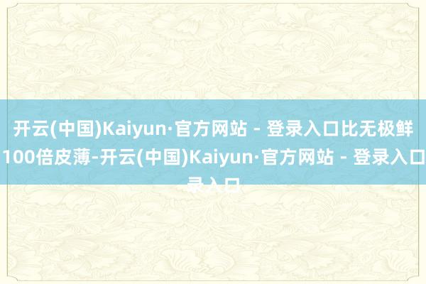 开云(中国)Kaiyun·官方网站 - 登录入口比无极鲜100倍皮薄-开云(中国)Kaiyun·官方网站 - 登录入口