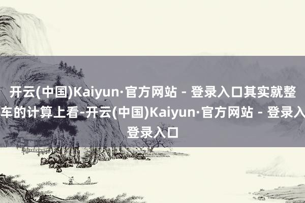 开云(中国)Kaiyun·官方网站 - 登录入口其实就整部车的计算上看-开云(中国)Kaiyun·官方网站 - 登录入口