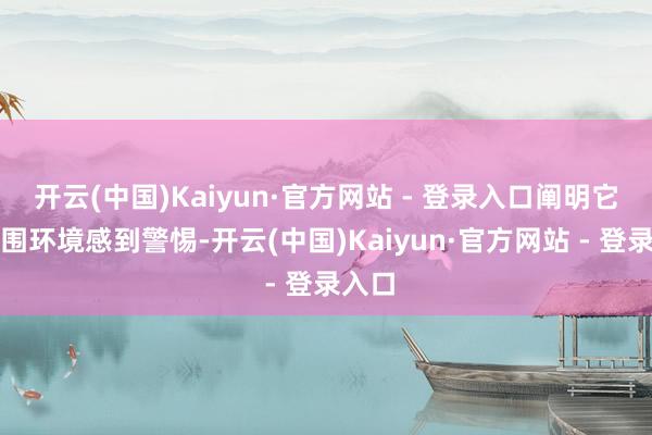 开云(中国)Kaiyun·官方网站 - 登录入口阐明它对周围环境感到警惕-开云(中国)Kaiyun·官方网站 - 登录入口