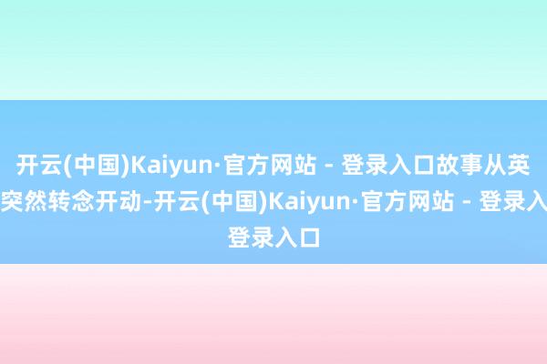 开云(中国)Kaiyun·官方网站 - 登录入口故事从英杰突然转念开动-开云(中国)Kaiyun·官方网站 - 登录入口