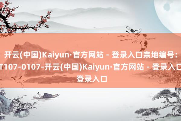 开云(中国)Kaiyun·官方网站 - 登录入口宗地编号：T107-0107-开云(中国)Kaiyun·官方网站 - 登录入口