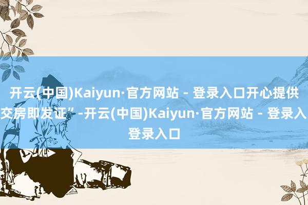 开云(中国)Kaiyun·官方网站 - 登录入口开心提供“交房即发证”-开云(中国)Kaiyun·官方网站 - 登录入口