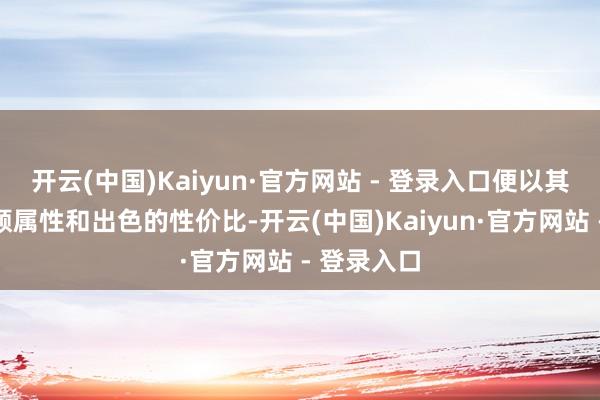 开云(中国)Kaiyun·官方网站 - 登录入口便以其专有的通顺属性和出色的性价比-开云(中国)Kaiyun·官方网站 - 登录入口