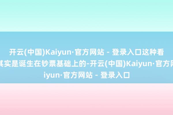 开云(中国)Kaiyun·官方网站 - 登录入口这种看似协调的时事其实是诞生在钞票基础上的-开云(中国)Kaiyun·官方网站 - 登录入口