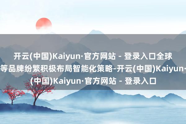 开云(中国)Kaiyun·官方网站 - 登录入口全球、丰田、本田、日产等品牌纷繁积极布局智能化策略-开云(中国)Kaiyun·官方网站 - 登录入口