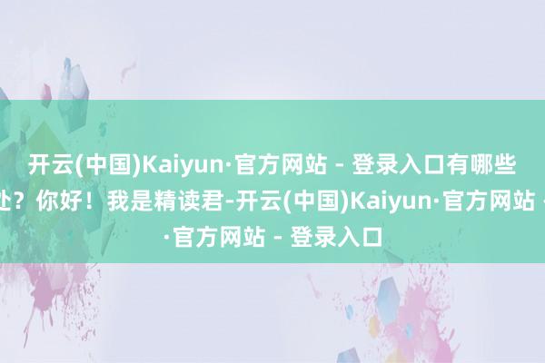 开云(中国)Kaiyun·官方网站 - 登录入口有哪些平允和坏处？你好！我是精读君-开云(中国)Kaiyun·官方网站 - 登录入口