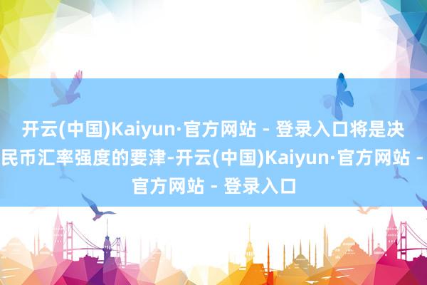 开云(中国)Kaiyun·官方网站 - 登录入口将是决定东谈主民币汇率强度的要津-开云(中国)Kaiyun·官方网站 - 登录入口