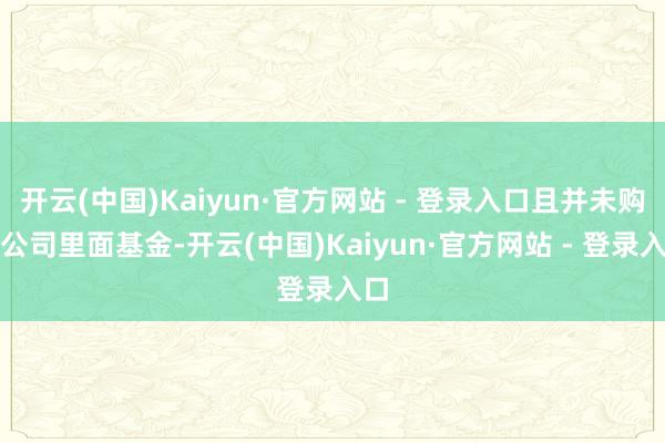 开云(中国)Kaiyun·官方网站 - 登录入口且并未购买公司里面基金-开云(中国)Kaiyun·官方网站 - 登录入口