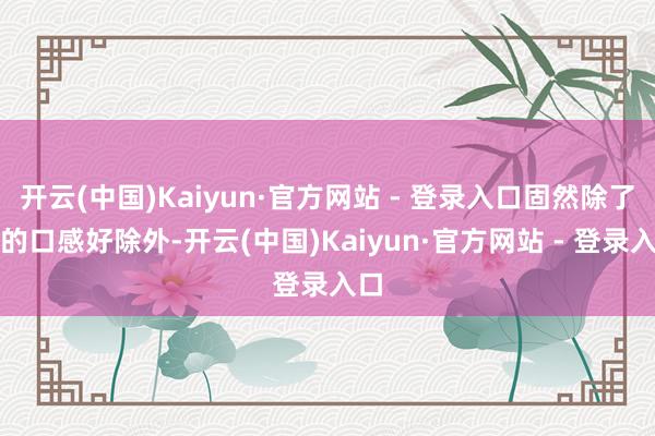 开云(中国)Kaiyun·官方网站 - 登录入口固然除了它的口感好除外-开云(中国)Kaiyun·官方网站 - 登录入口