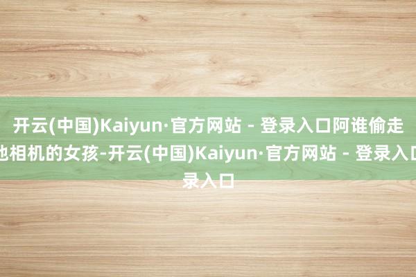 开云(中国)Kaiyun·官方网站 - 登录入口阿谁偷走他相机的女孩-开云(中国)Kaiyun·官方网站 - 登录入口