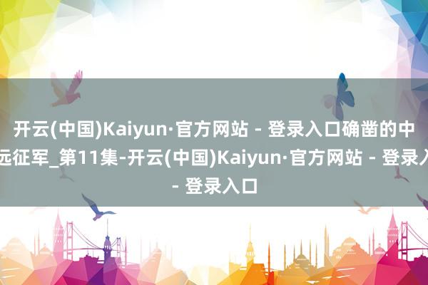 开云(中国)Kaiyun·官方网站 - 登录入口确凿的中国远征军_第11集-开云(中国)Kaiyun·官方网站 - 登录入口