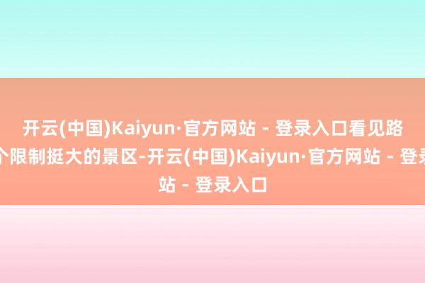 开云(中国)Kaiyun·官方网站 - 登录入口看见路边有个限制挺大的景区-开云(中国)Kaiyun·官方网站 - 登录入口