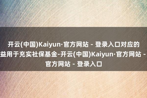 开云(中国)Kaiyun·官方网站 - 登录入口对应的股权和收益用于充实社保基金-开云(中国)Kaiyun·官方网站 - 登录入口