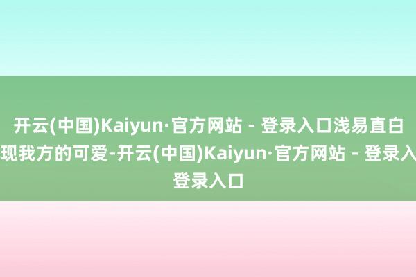 开云(中国)Kaiyun·官方网站 - 登录入口浅易直白展现我方的可爱-开云(中国)Kaiyun·官方网站 - 登录入口