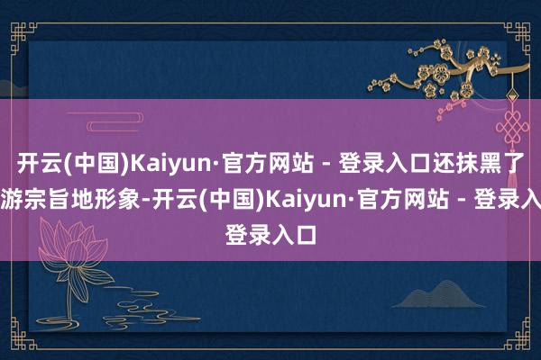 开云(中国)Kaiyun·官方网站 - 登录入口还抹黑了旅游宗旨地形象-开云(中国)Kaiyun·官方网站 - 登录入口