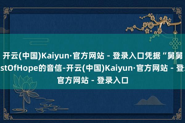 开云(中国)Kaiyun·官方网站 - 登录入口凭据“舅舅”GhostOfHope的音信-开云(中国)Kaiyun·官方网站 - 登录入口