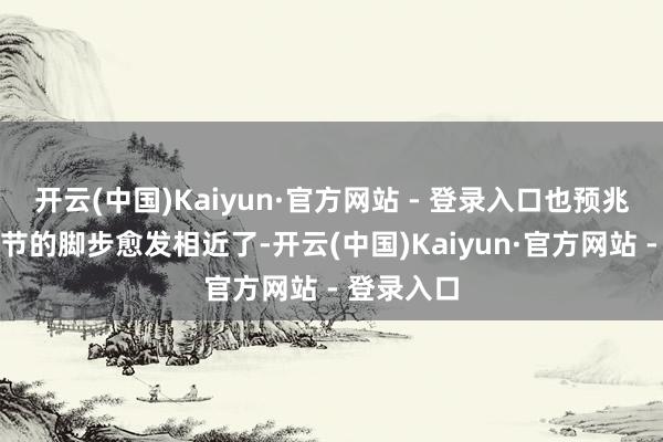 开云(中国)Kaiyun·官方网站 - 登录入口也预兆着新春佳节的脚步愈发相近了-开云(中国)Kaiyun·官方网站 - 登录入口