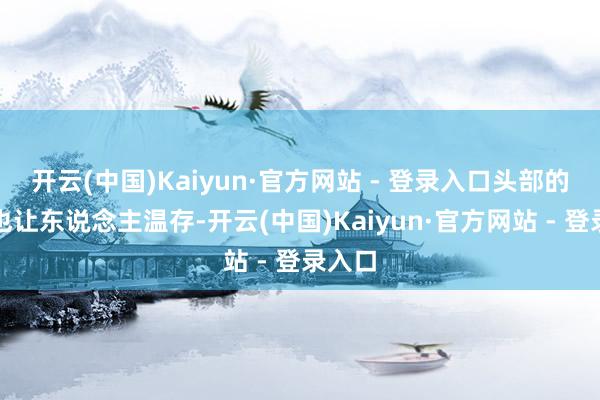 开云(中国)Kaiyun·官方网站 - 登录入口头部的空间也让东说念主温存-开云(中国)Kaiyun·官方网站 - 登录入口