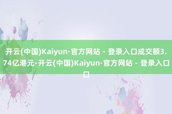 开云(中国)Kaiyun·官方网站 - 登录入口成交额3.74亿港元-开云(中国)Kaiyun·官方网站 - 登录入口