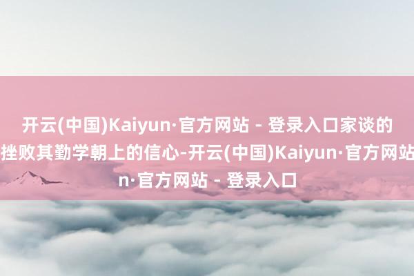 开云(中国)Kaiyun·官方网站 - 登录入口家谈的中落并莫得挫败其勤学朝上的信心-开云(中国)Kaiyun·官方网站 - 登录入口