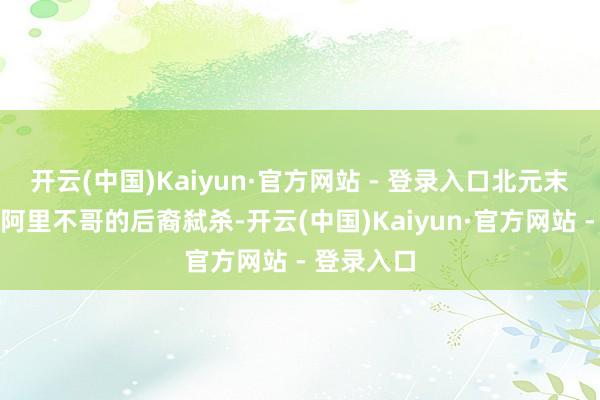 开云(中国)Kaiyun·官方网站 - 登录入口北元末代大汗被阿里不哥的后裔弑杀-开云(中国)Kaiyun·官方网站 - 登录入口