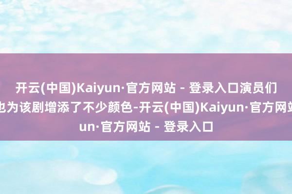 开云(中国)Kaiyun·官方网站 - 登录入口演员们的出色演技也为该剧增添了不少颜色-开云(中国)Kaiyun·官方网站 - 登录入口