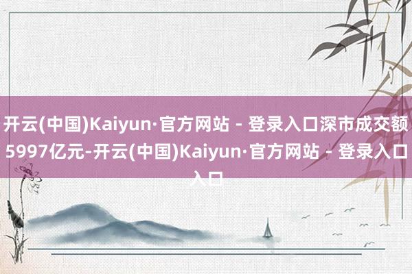 开云(中国)Kaiyun·官方网站 - 登录入口深市成交额5997亿元-开云(中国)Kaiyun·官方网站 - 登录入口