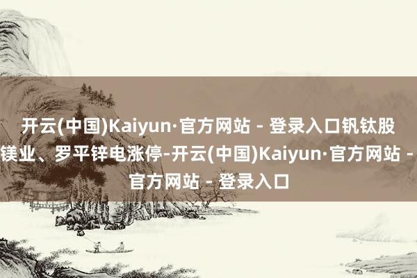 开云(中国)Kaiyun·官方网站 - 登录入口钒钛股份、宝武镁业、罗平锌电涨停-开云(中国)Kaiyun·官方网站 - 登录入口