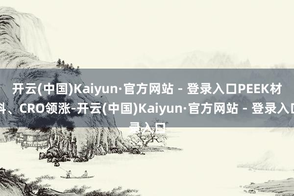 开云(中国)Kaiyun·官方网站 - 登录入口PEEK材料、CRO领涨-开云(中国)Kaiyun·官方网站 - 登录入口