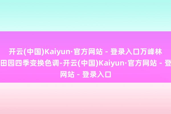 开云(中国)Kaiyun·官方网站 - 登录入口万峰林眼下的田园四季变换色调-开云(中国)Kaiyun·官方网站 - 登录入口