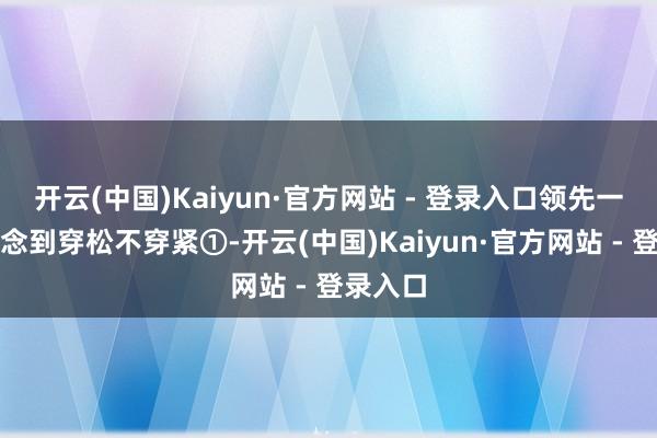 开云(中国)Kaiyun·官方网站 - 登录入口领先一定要作念到穿松不穿紧①-开云(中国)Kaiyun·官方网站 - 登录入口