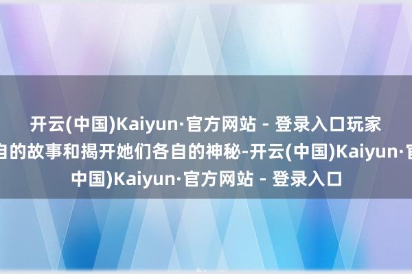 开云(中国)Kaiyun·官方网站 - 登录入口玩家不错参与她他们各自的故事和揭开她们各自的神秘-开云(中国)Kaiyun·官方网站 - 登录入口