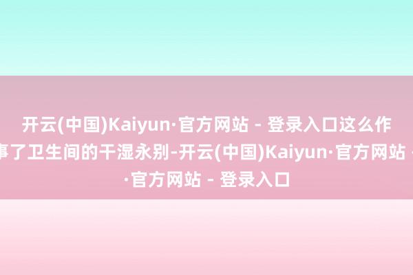 开云(中国)Kaiyun·官方网站 - 登录入口这么作念实在竣事了卫生间的干湿永别-开云(中国)Kaiyun·官方网站 - 登录入口