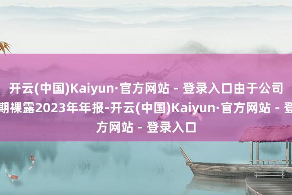 开云(中国)Kaiyun·官方网站 - 登录入口由于公司未能依期裸露2023年年报-开云(中国)Kaiyun·官方网站 - 登录入口