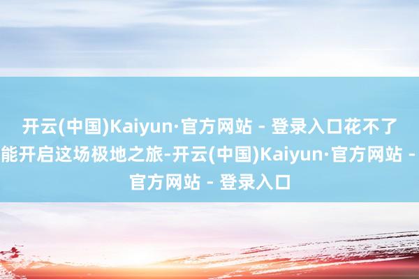 开云(中国)Kaiyun·官方网站 - 登录入口花不了几个钱就能开启这场极地之旅-开云(中国)Kaiyun·官方网站 - 登录入口