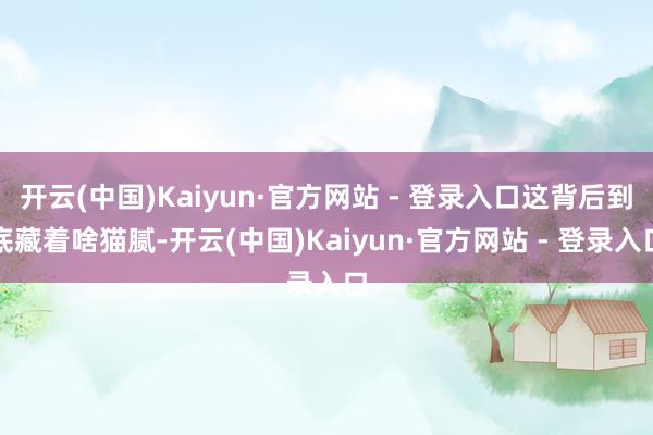 开云(中国)Kaiyun·官方网站 - 登录入口这背后到底藏着啥猫腻-开云(中国)Kaiyun·官方网站 - 登录入口